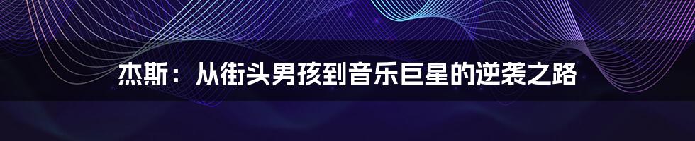 杰斯:从街头男孩到音乐巨星的逆袭之路