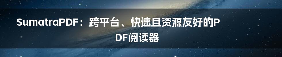 SumatraPDF：跨平台、快速且资源友好的PDF阅读器