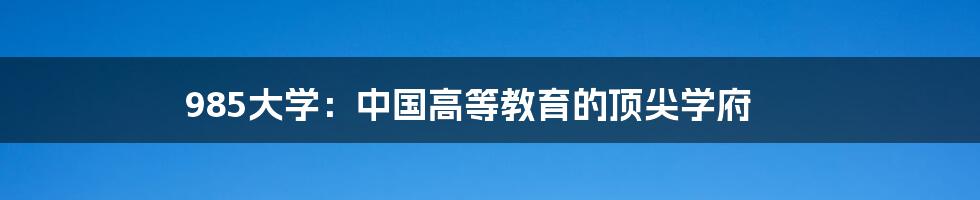 985大学：中国高等教育的顶尖学府