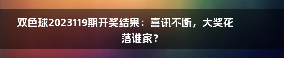 双色球2023119期开奖结果：喜讯不断，大奖花落谁家？