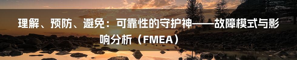理解、预防、避免:可靠性的守护神——故障模式与影响分析(FMEA)