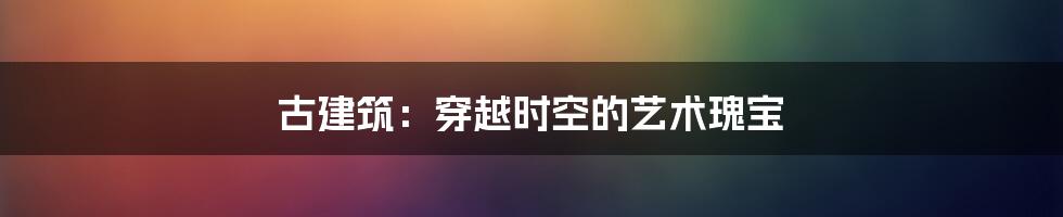古建筑:穿越时空的艺术瑰宝