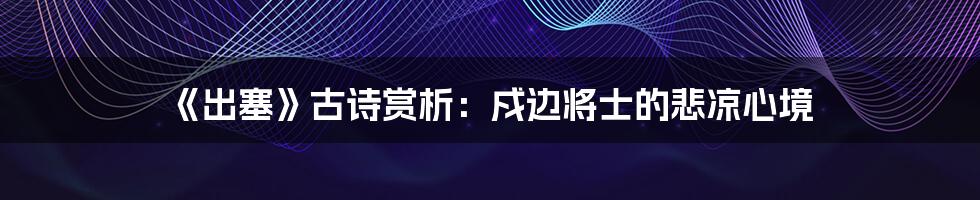 《出塞》古诗赏析:戍边将士的悲凉心境