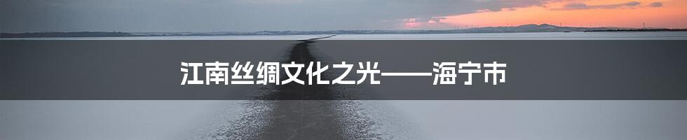 江南丝绸文化之光——海宁市