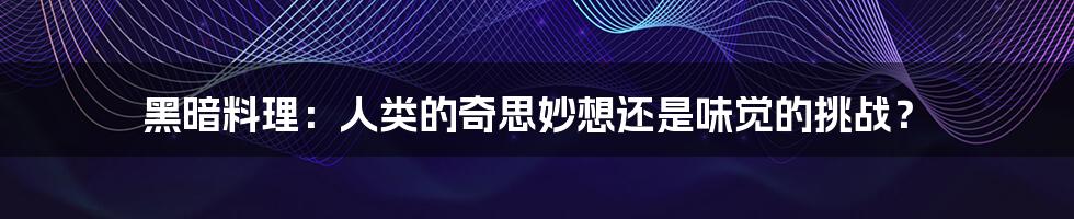 黑暗料理：人类的奇思妙想还是味觉的挑战？