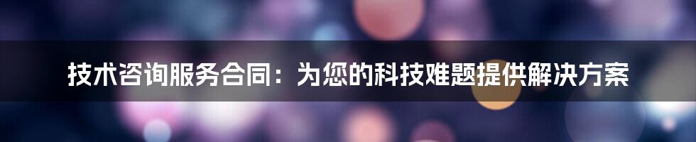 技术咨询服务合同：为您的科技难题提供解决方案