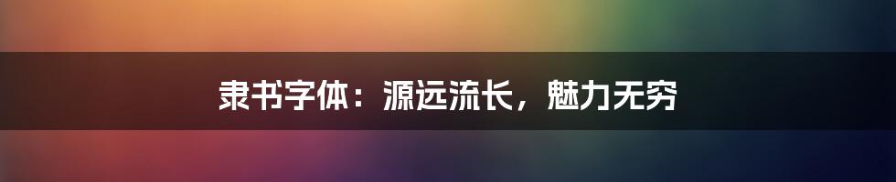 隶书字体:源远流长,魅力无穷