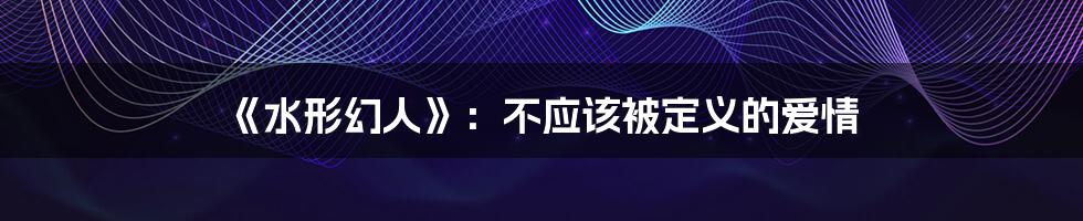 《水形幻人》:不应该被定义的爱情