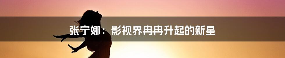 张宁娜：影视界冉冉升起的新星