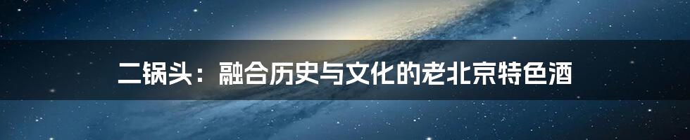 二锅头:融合历史与文化的老北京特色酒