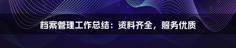 档案管理工作总结:资料齐全,服务优质