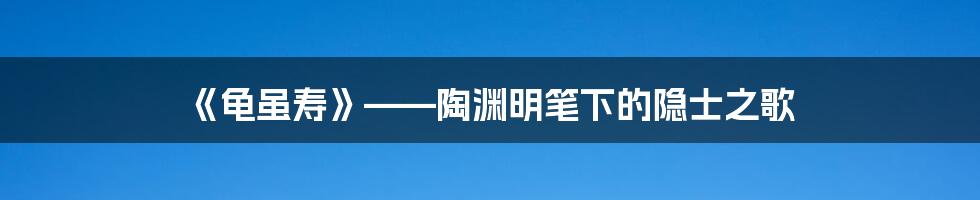 《龟虽寿》——陶渊明笔下的隐士之歌