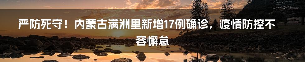 严防死守!内蒙古满洲里新增17例确诊,疫情防控不容懈怠