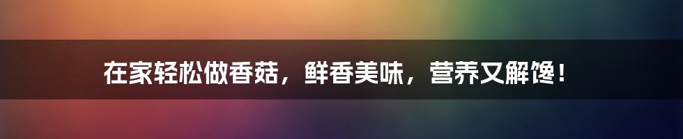 在家轻松做香菇,鲜香美味,营养又解馋!