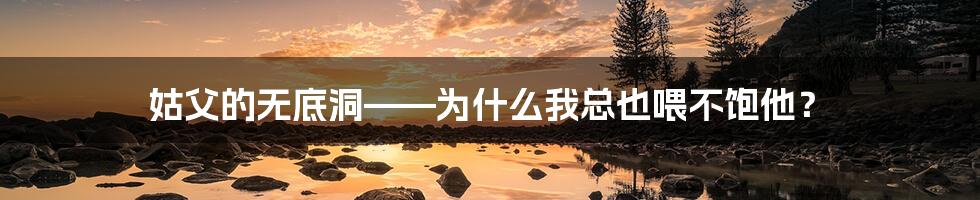 姑父的无底洞——为什么我总也喂不饱他?