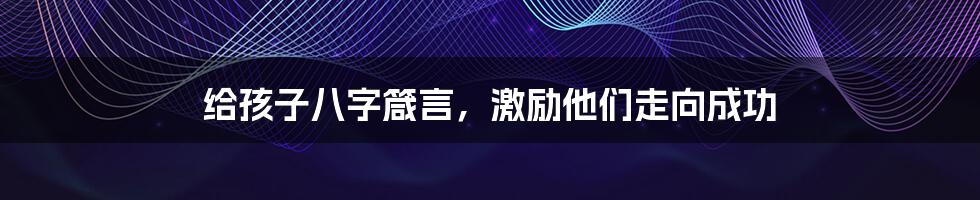 给孩子八字箴言,激励他们走向成功