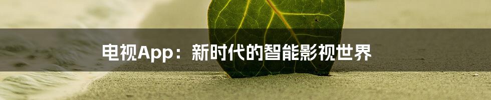 电视App：新时代的智能影视世界