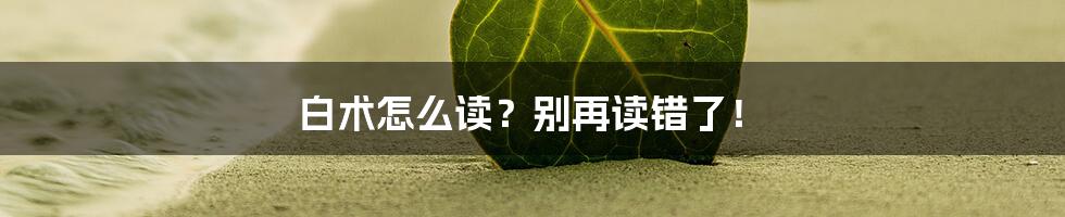 白术怎么读？别再读错了！