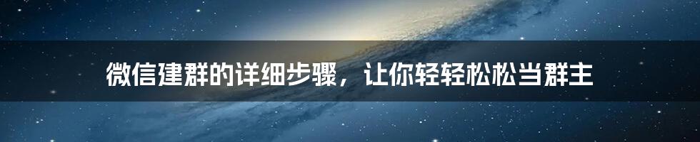 微信建群的详细步骤，让你轻轻松松当群主