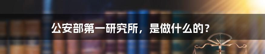 公安部第一研究所，是做什么的？