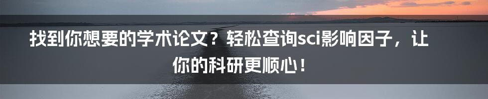 找到你想要的学术论文？轻松查询sci影响因子，让你的科研更顺心！