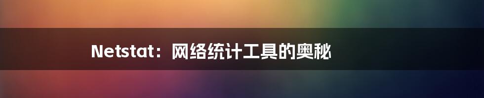 Netstat：网络统计工具的奥秘