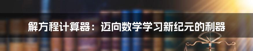 解方程计算器：迈向数学学习新纪元的利器