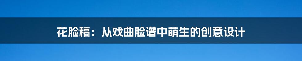 花脸稿:从戏曲脸谱中萌生的创意设计