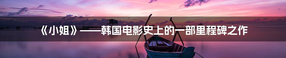 《小姐》——韩国电影史上的一部里程碑之作
