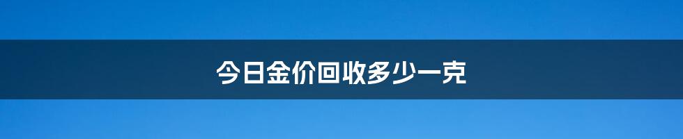 今日金价回收多少一克