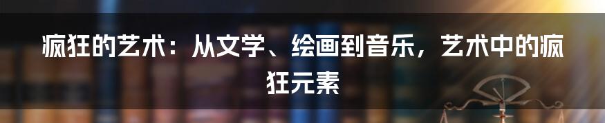 疯狂的艺术:从文学、绘画到音乐,艺术中的疯狂元素