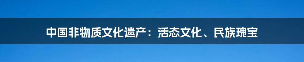 中国非物质文化遗产：活态文化、民族瑰宝