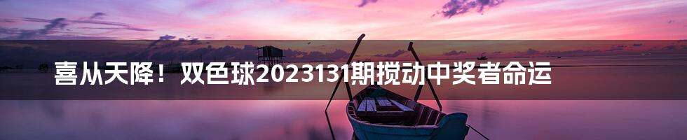 喜从天降!双色球2023131期搅动中奖者命运
