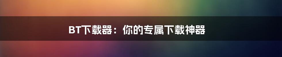 BT下载器：你的专属下载神器