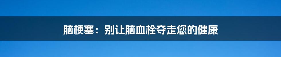 脑梗塞:别让脑血栓夺走您的健康