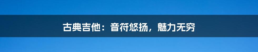 古典吉他:音符悠扬,魅力无穷