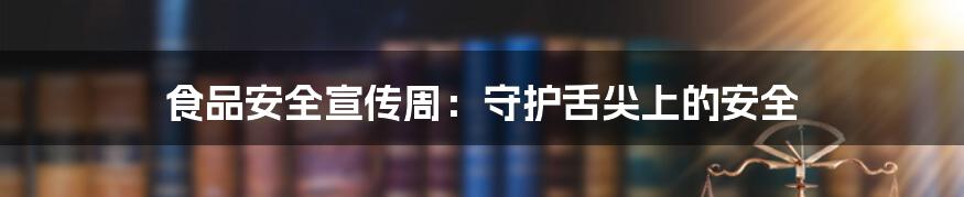 食品安全宣传周：守护舌尖上的安全