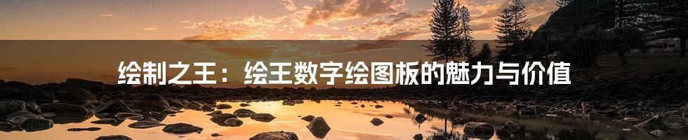 绘制之王：绘王数字绘图板的魅力与价值
