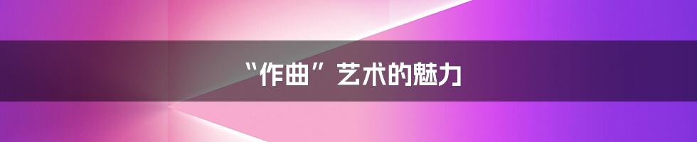 “作曲”艺术的魅力