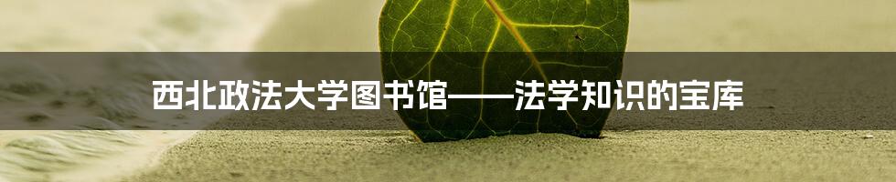 西北政法大学图书馆——法学知识的宝库