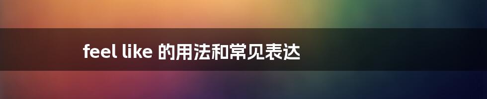 feel like 的用法和常见表达