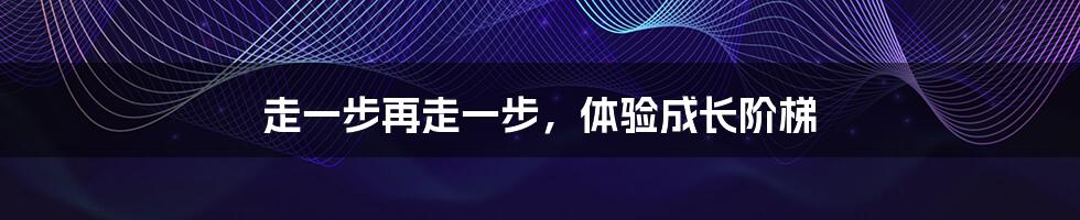 走一步再走一步,体验成长阶梯