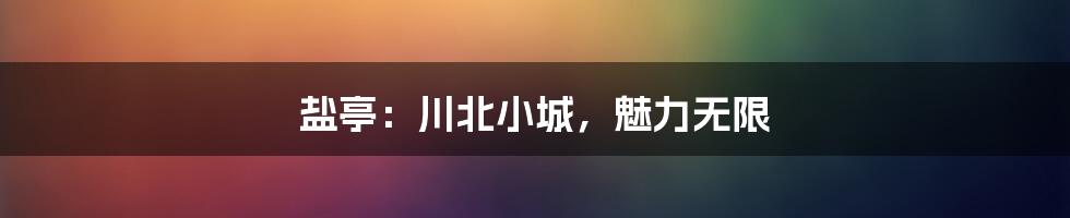 盐亭:川北小城,魅力无限