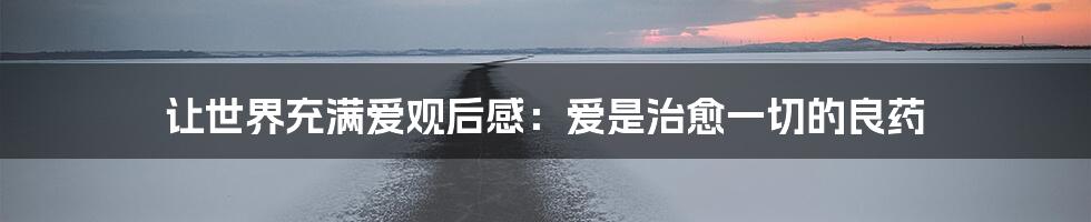 让世界充满爱观后感：爱是治愈一切的良药