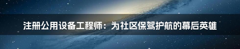 注册公用设备工程师：为社区保驾护航的幕后英雄