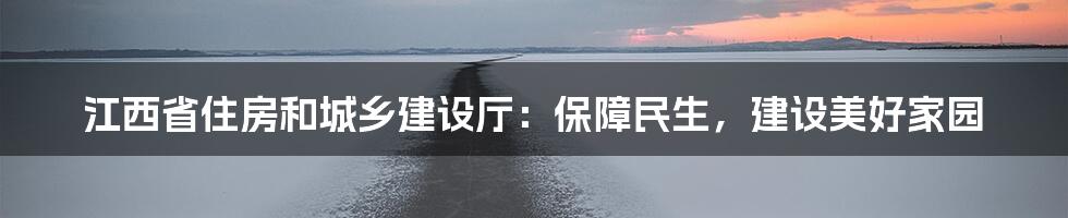 江西省住房和城乡建设厅：保障民生，建设美好家园