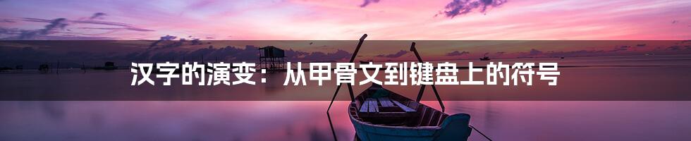 汉字的演变:从甲骨文到键盘上的符号