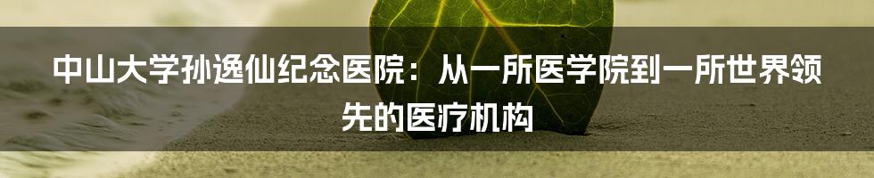 中山大学孙逸仙纪念医院:从一所医学院到一所世界领先的医疗机构