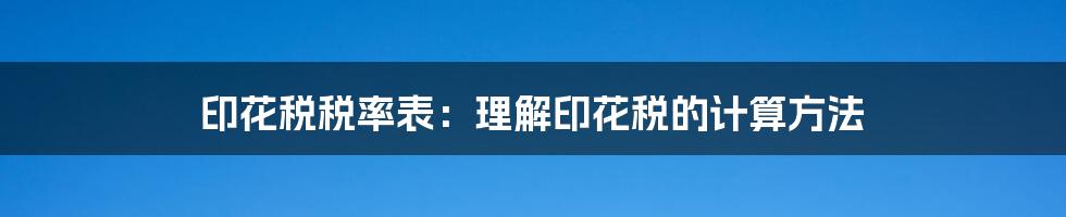 印花税税率表:理解印花税的计算方法