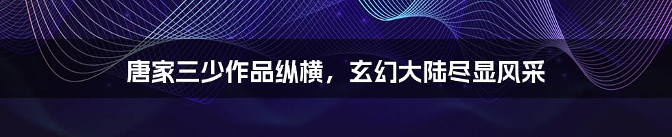 唐家三少作品纵横,玄幻大陆尽显风采